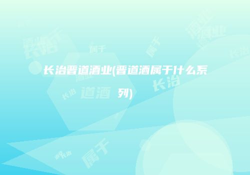 长治晋道酒业(晋道酒属于什么系列)