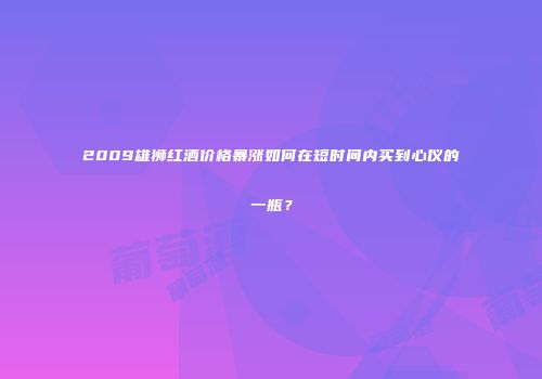 2009雄狮红酒价格暴涨如何在短时间内买到心仪的一瓶？