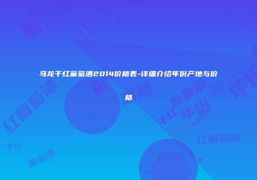 马龙干红葡萄酒2014价格表-详细介绍年份产地与价格