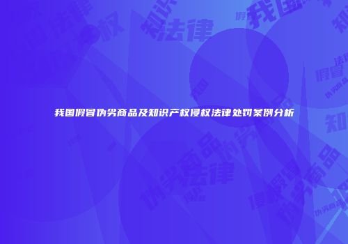 我国假冒伪劣商品及知识产权侵权法律处罚案例分析