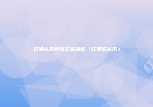 红酒木瓜靓汤正品验证「红酒煮木瓜」