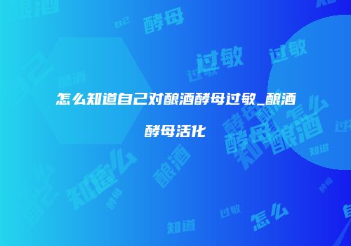 怎么知道自己对酿酒酵母过敏_酿酒酵母活化
