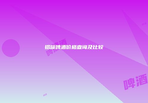 铝罐啤酒价格查询及比较