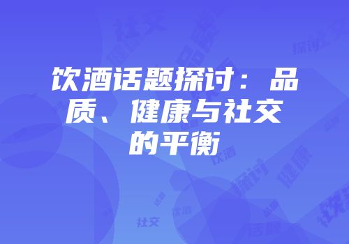 饮酒话题探讨：品质、健康与社交的平衡