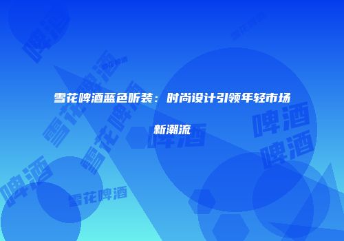 雪花啤酒蓝色听装：时尚设计引领年轻市场新潮流