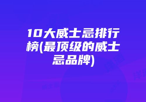 10大威士忌排行榜(最顶级的威士忌品牌)