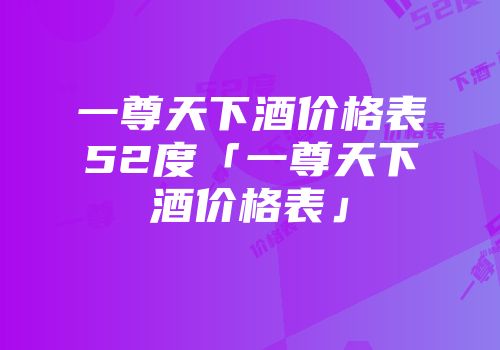 一尊天下酒价格表52度「一尊天下酒价格表」