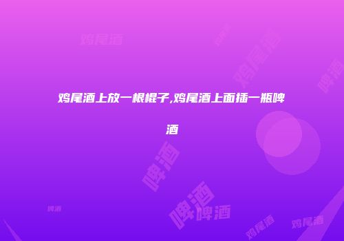 鸡尾酒上放一根棍子,鸡尾酒上面插一瓶啤酒