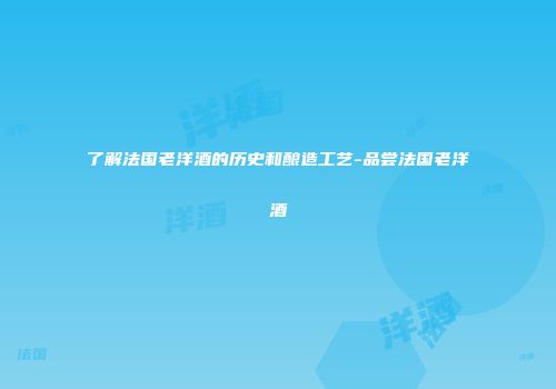 了解法国老洋酒的历史和酿造工艺-品尝法国老洋酒