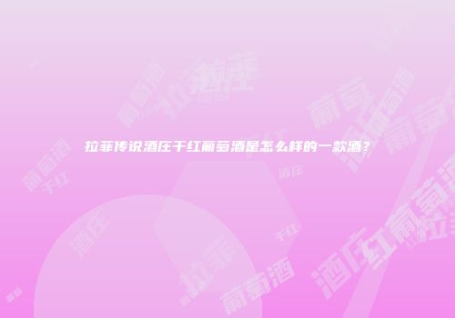 拉菲传说酒庄干红葡萄酒是怎么样的一款酒？