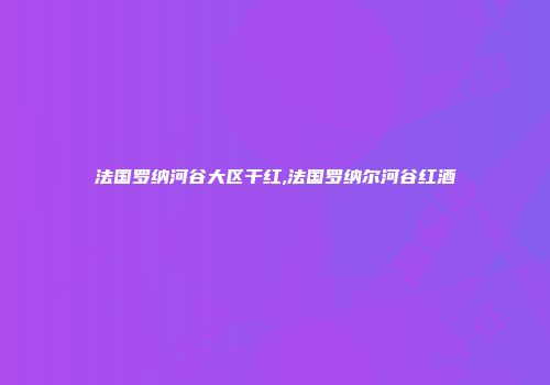 法国罗纳河谷大区干红,法国罗纳尔河谷红酒