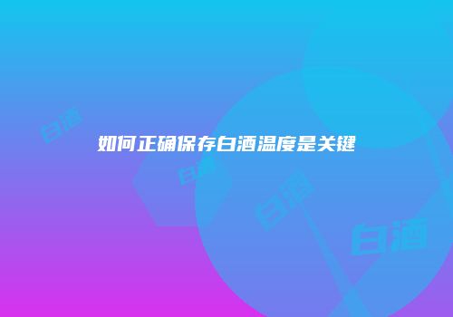 如何正确保存白酒温度是关键