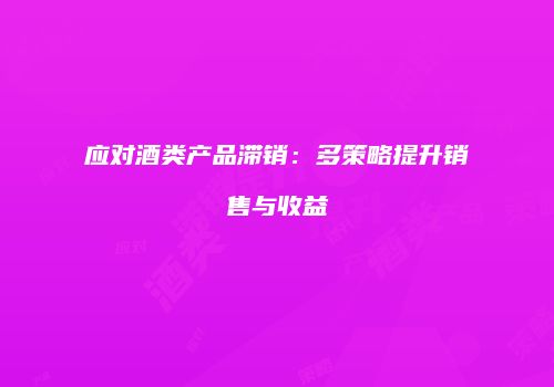 应对酒类产品滞销：多策略提升销售与收益