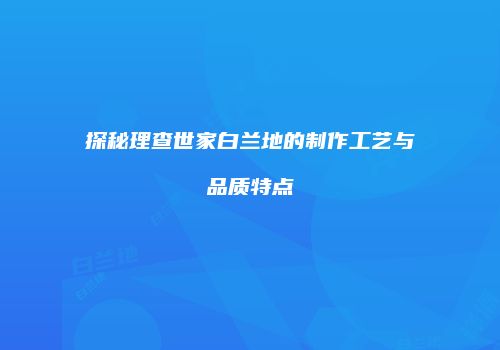 探秘理查世家白兰地的制作工艺与品质特点