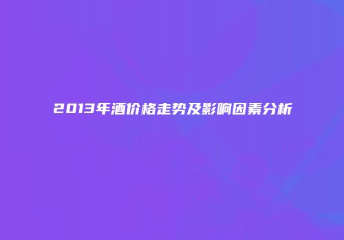 2013年酒价格走势及影响因素分析