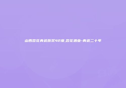 山西杏花青瓷原浆42度,杏花酒业-青瓷二十年