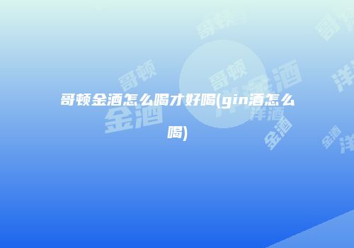 哥顿金酒怎么喝才好喝(gin酒怎么喝)