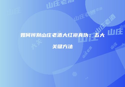 如何辨别山庄老酒大红袍真伪：五大关键方法