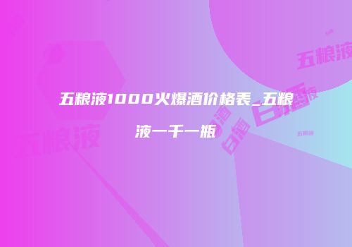 五粮液1000火爆酒价格表_五粮液一千一瓶