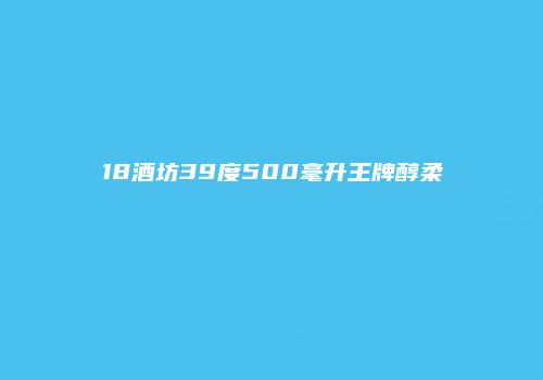18酒坊39度500毫升王牌醇柔