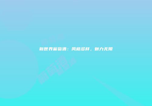 新世界葡萄酒：风格多样，魅力无限