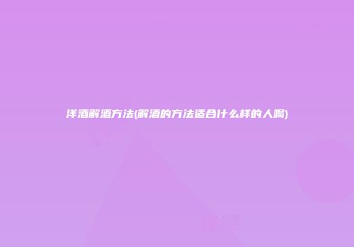 洋酒解酒方法(解酒的方法适合什么样的人喝)