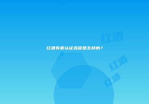 红酒有机认证流程是怎样的？