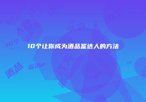 10个让你成为酒品鉴达人的方法