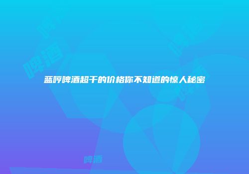 蓝哼啤酒超干的价格你不知道的惊人秘密