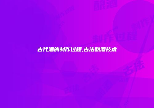 古代酒的制作过程,古法酿酒技术