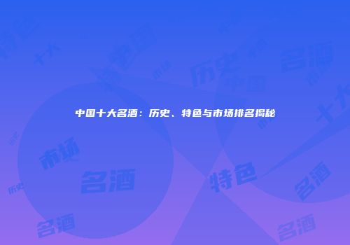 中国十大名酒：历史、特色与市场排名揭秘
