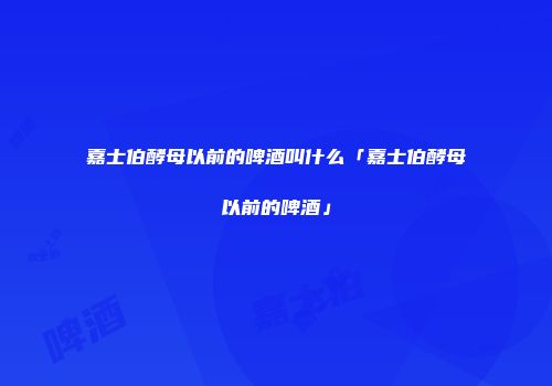嘉士伯酵母以前的啤酒叫什么「嘉士伯酵母以前的啤酒」