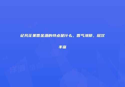 纪凡花果香金酒的特点是什么，香气浓郁，层次丰富
