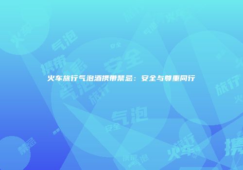 火车旅行气泡酒携带禁忌：安全与尊重同行