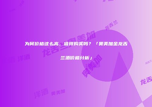 为何价格这么高，值得购买吗？「奥美加金龙舌兰酒价格分析」