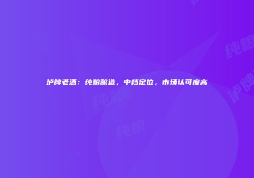 泸牌老酒：纯粮酿造，中档定位，市场认可度高
