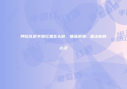 阿拉扎尼半甜红酒怎么样，细品浪漫，直击你的心灵
