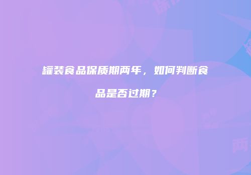 罐装食品保质期两年，如何判断食品是否过期？