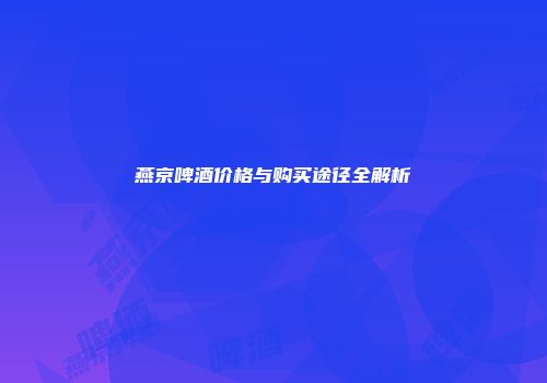 燕京啤酒价格与购买途径全解析