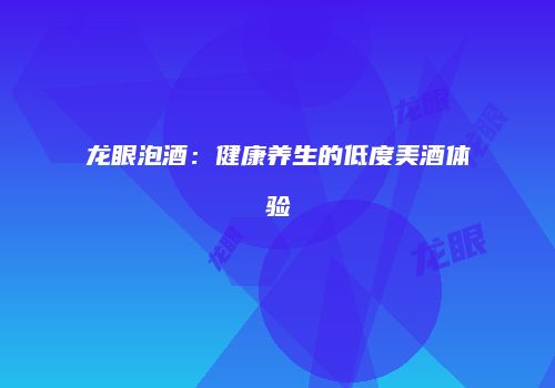 龙眼泡酒：健康养生的低度美酒体验