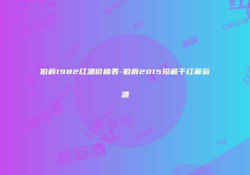 伯爵1982红酒价格表-伯爵2015珍藏干红葡萄酒