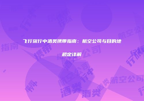 飞行旅行中酒类携带指南：航空公司与目的地规定详解