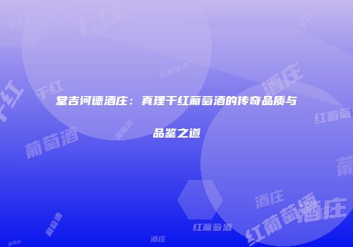 堂吉诃德酒庄：真理干红葡萄酒的传奇品质与品鉴之道