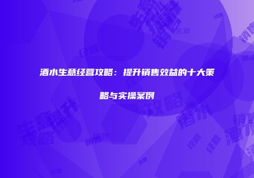 酒水生意经营攻略：提升销售效益的十大策略与实操案例