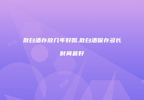 散白酒存放几年好喝,散白酒保存多长时间最好