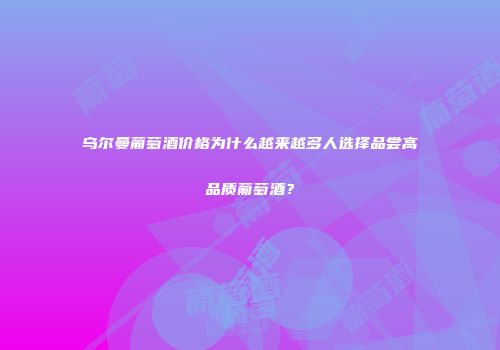 乌尔曼葡萄酒价格为什么越来越多人选择品尝高品质葡萄酒？