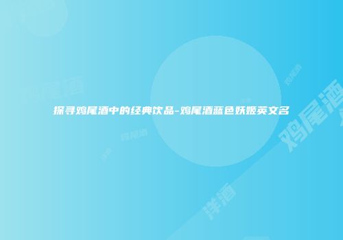 探寻鸡尾酒中的经典饮品-鸡尾酒蓝色妖姬英文名