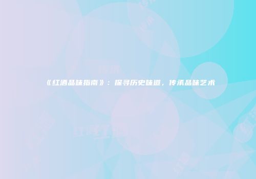 《红酒品味指南》：探寻历史味道，传承品味艺术