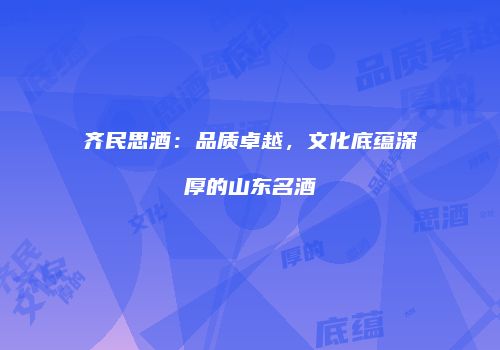 齐民思酒：品质卓越，文化底蕴深厚的山东名酒