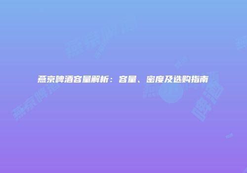 燕京啤酒容量解析：容量、密度及选购指南
